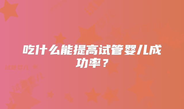 吃什么能提高试管婴儿成功率？