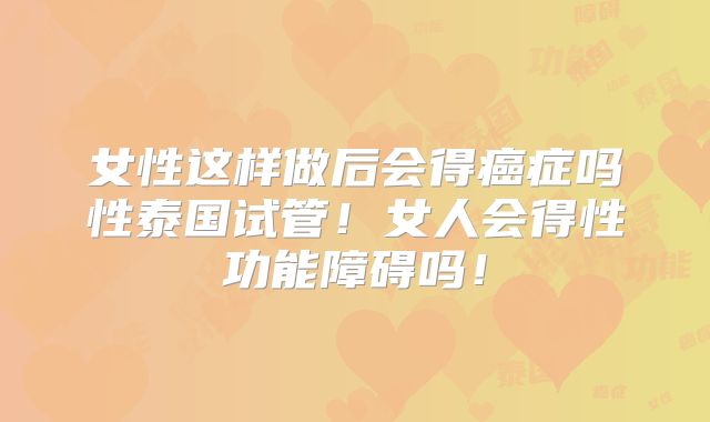 女性这样做后会得癌症吗性泰国试管！女人会得性功能障碍吗！