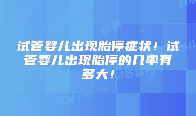 试管婴儿出现胎停症状！试管婴儿出现胎停的几率有多大！