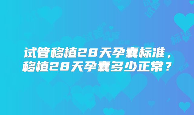试管移植28天孕囊标准，移植28天孕囊多少正常？