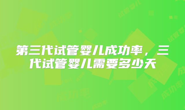 第三代试管婴儿成功率，三代试管婴儿需要多少天
