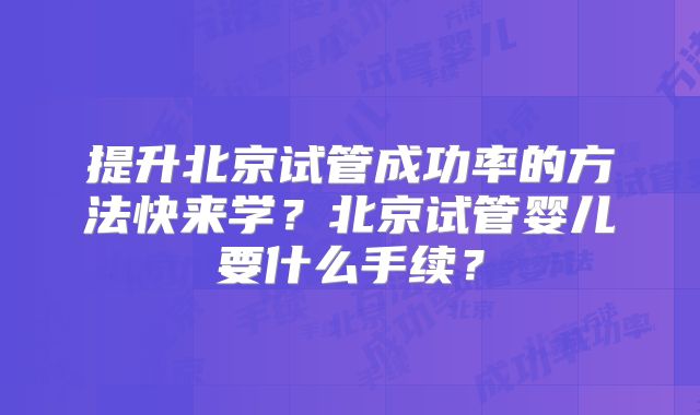 提升北京试管成功率的方法快来学？北京试管婴儿要什么手续？