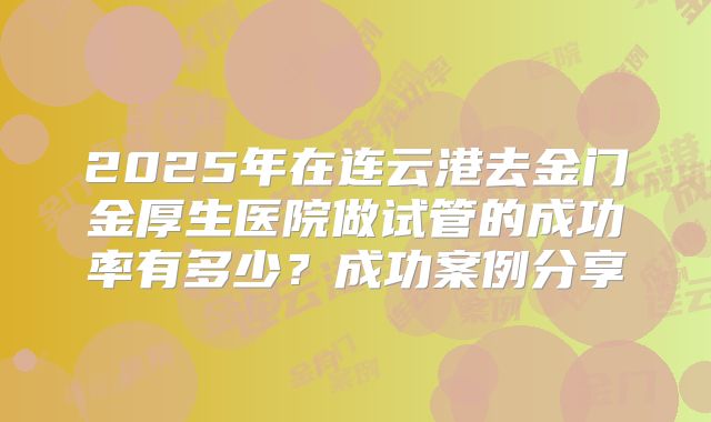 2025年在连云港去金门金厚生医院做试管的成功率有多少?成功案例分享
