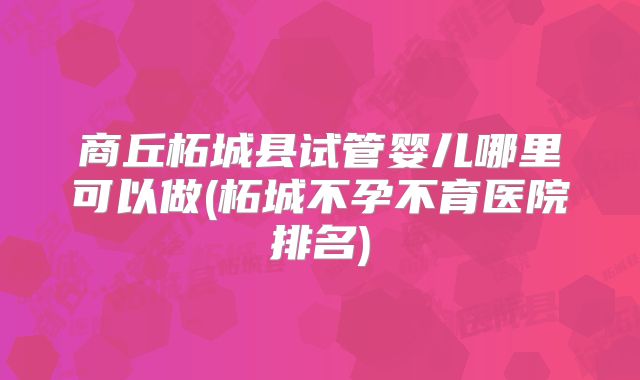 商丘柘城县试管婴儿哪里可以做(柘城不孕不育医院排名)