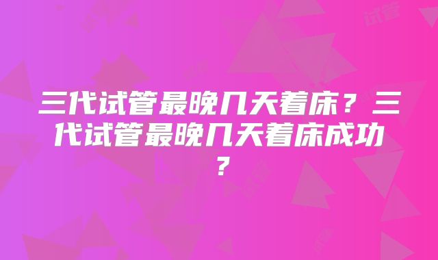 三代试管最晚几天着床？三代试管最晚几天着床成功？