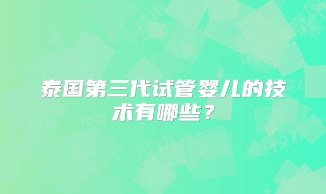 泰国第三代试管婴儿的技术有哪些？