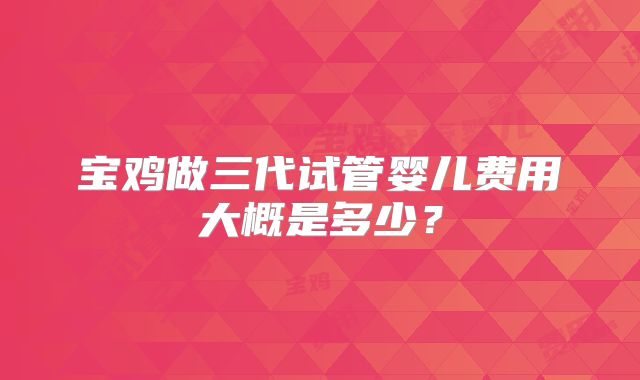 宝鸡做三代试管婴儿费用大概是多少?
