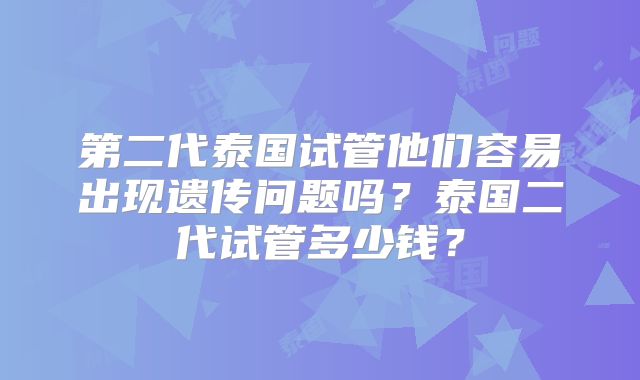 第二代泰国试管他们容易出现遗传问题吗？泰国二代试管多少钱？
