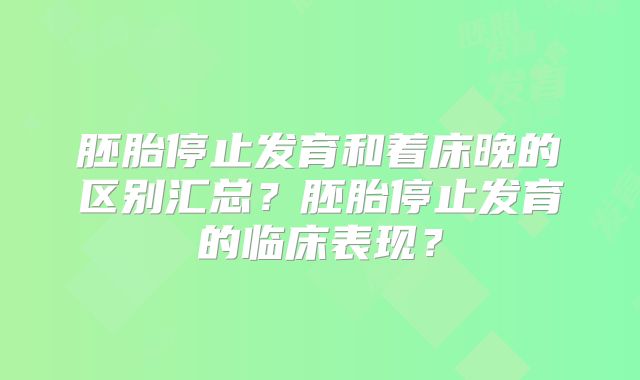 胚胎停止发育和着床晚的区别汇总?胚胎停止发育的临床表现?