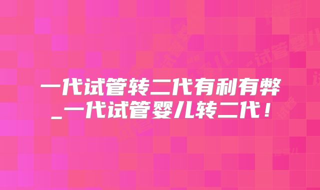 一代试管转二代有利有弊_一代试管婴儿转二代！