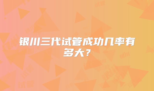 银川三代试管成功几率有多大?