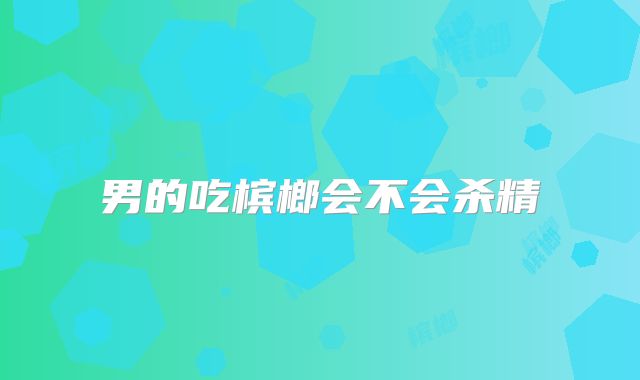 男的吃槟榔会不会杀精