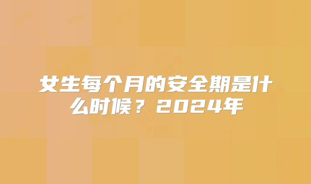 女生每个月的安全期是什么时候？2024年