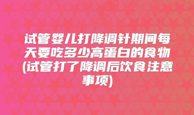 试管婴儿打降调针期间每天要吃多少高蛋白的食物(试管打了降调后饮食注意事项)