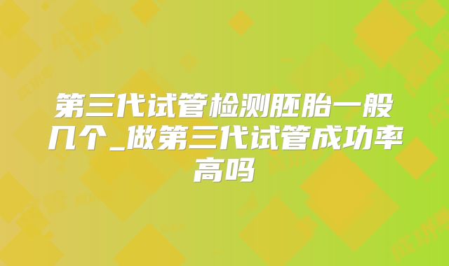 第三代试管检测胚胎一般几个_做第三代试管成功率高吗
