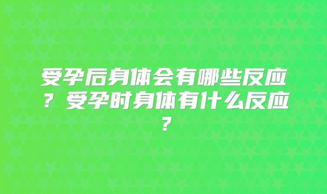 受孕后身体会有哪些反应？受孕时身体有什么反应？