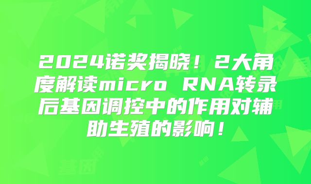 2024诺奖揭晓!2大角度解读micro RNA转录后基因调控中的作用对辅助生殖的影响!