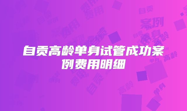 自贡高龄单身试管成功案例费用明细