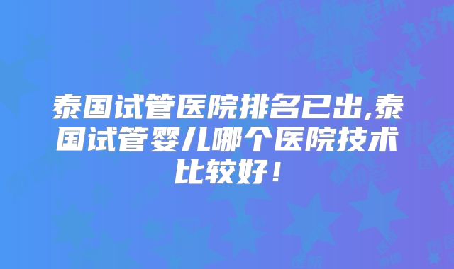 泰国试管医院排名已出,泰国试管婴儿哪个医院技术比较好！