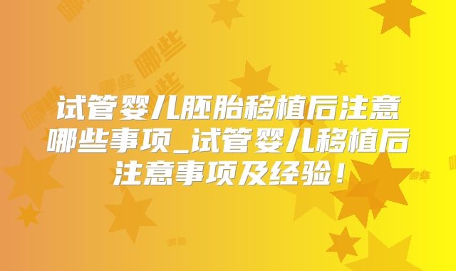 试管婴儿胚胎移植后注意哪些事项_试管婴儿移植后注意事项及经验！