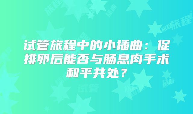 试管旅程中的小插曲：促排卵后能否与肠息肉手术和平共处？
