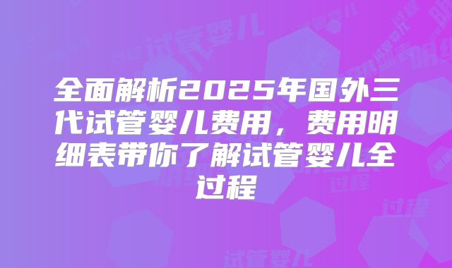 全面解析2025年国外三代试管婴儿费用，费用明细表带你了解试管婴儿全过程