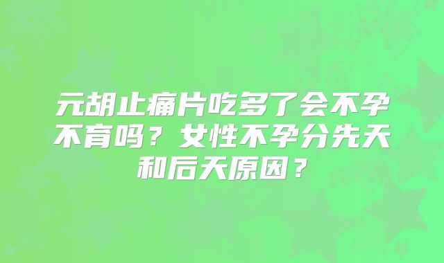 元胡止痛片吃多了会不孕不育吗?女性不孕分先天和后天原因?