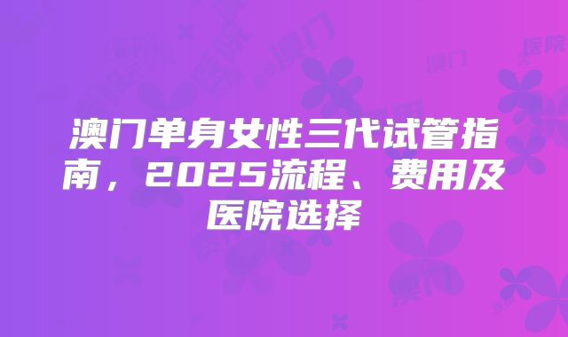澳门单身女性三代试管指南,2025流程、费用及医院选择