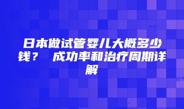 日本做试管婴儿大概多少钱？ 成功率和治疗周期详解