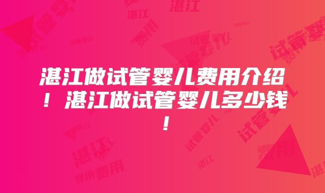 湛江做试管婴儿费用介绍!湛江做试管婴儿多少钱!