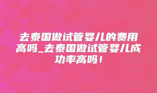 去泰国做试管婴儿的费用高吗_去泰国做试管婴儿成功率高吗!