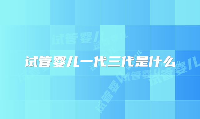 试管婴儿一代三代是什么