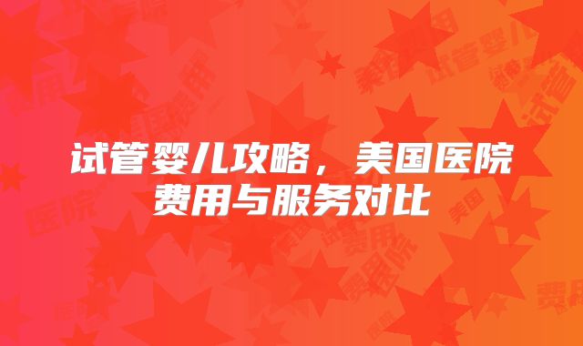 试管婴儿攻略，美国医院费用与服务对比