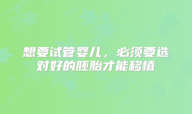 想要试管婴儿,必须要选对好的胚胎才能移植