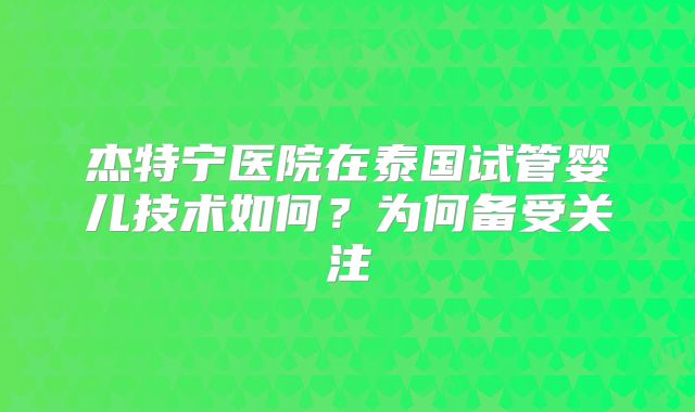 杰特宁医院在泰国试管婴儿技术如何？为何备受关注