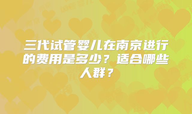 三代试管婴儿在南京进行的费用是多少？适合哪些人群？