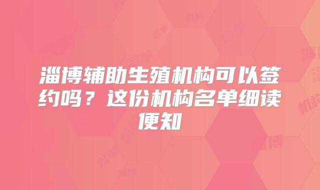 淄博辅助生殖机构可以签约吗?这份机构名单细读便知