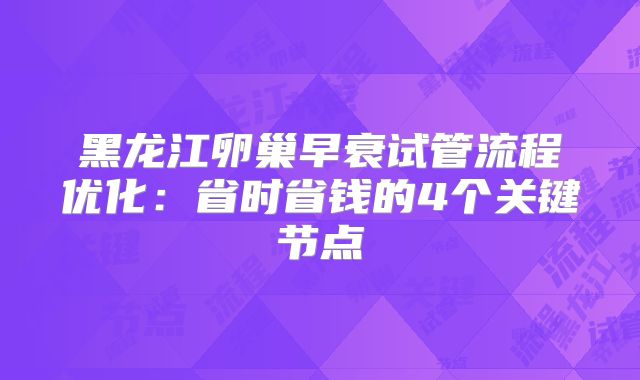 黑龙江卵巢早衰试管流程优化：省时省钱的4个关键节点