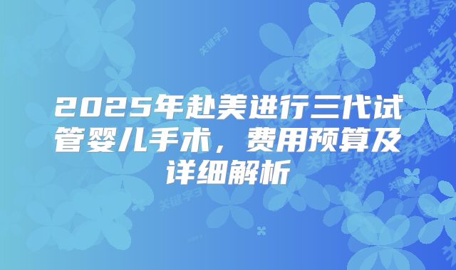 2025年赴美进行三代试管婴儿手术，费用预算及详细解析