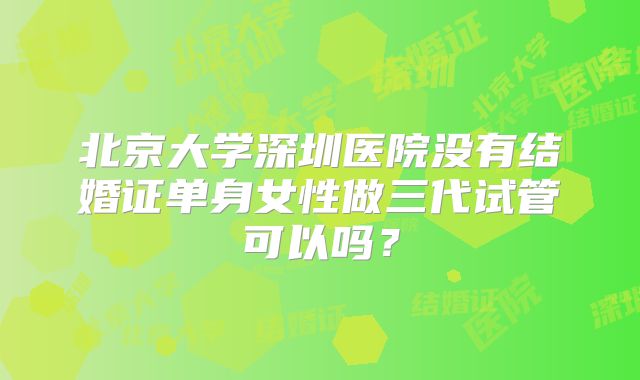 北京大学深圳医院没有结婚证单身女性做三代试管可以吗？