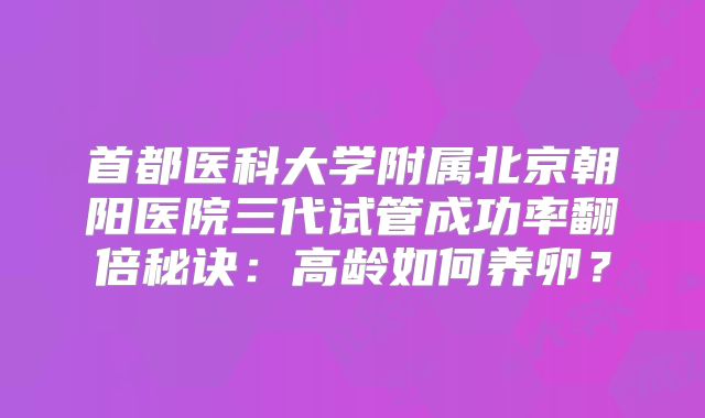 首都医科大学附属北京朝阳医院三代试管成功率翻倍秘诀:高龄如何养卵?