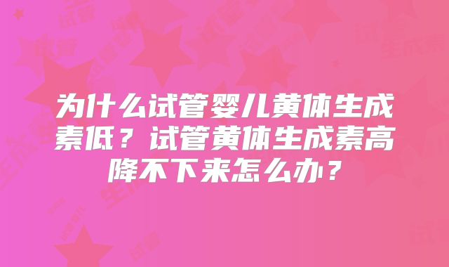 为什么试管婴儿黄体生成素低？试管黄体生成素高降不下来怎么办？