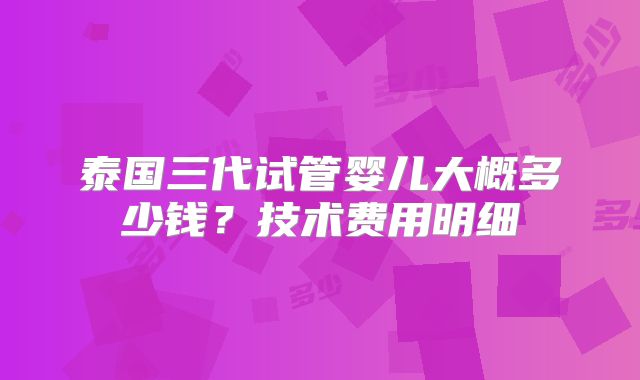 泰国三代试管婴儿大概多少钱？技术费用明细
