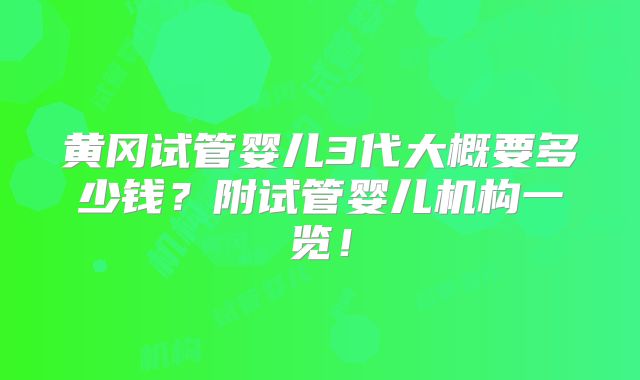 黄冈试管婴儿3代大概要多少钱？附试管婴儿机构一览！