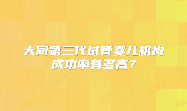 大同第三代试管婴儿机构成功率有多高？
