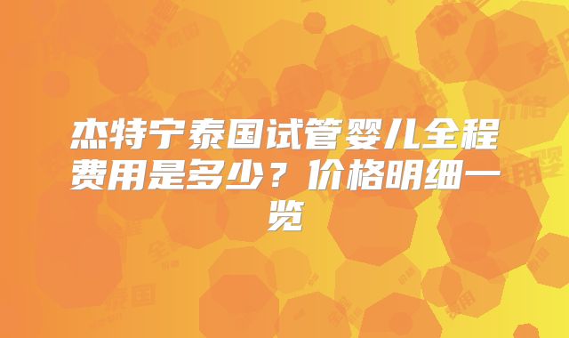 杰特宁泰国试管婴儿全程费用是多少?价格明细一览