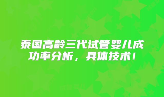 泰国高龄三代试管婴儿成功率分析，具体技术！