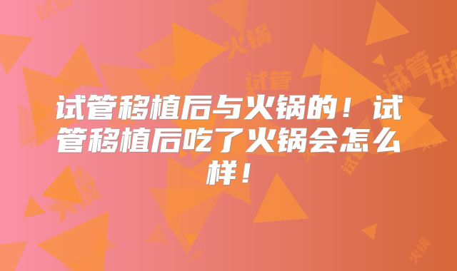 试管移植后与火锅的！试管移植后吃了火锅会怎么样！