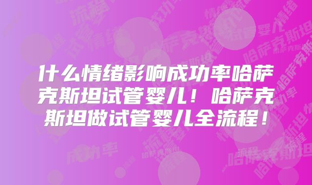 什么情绪影响成功率哈萨克斯坦试管婴儿！哈萨克斯坦做试管婴儿全流程！