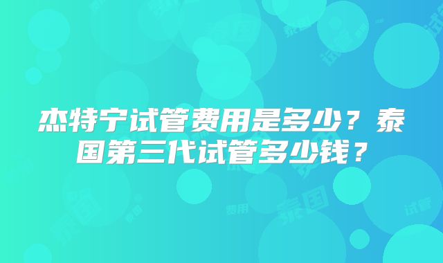 杰特宁试管费用是多少？泰国第三代试管多少钱？